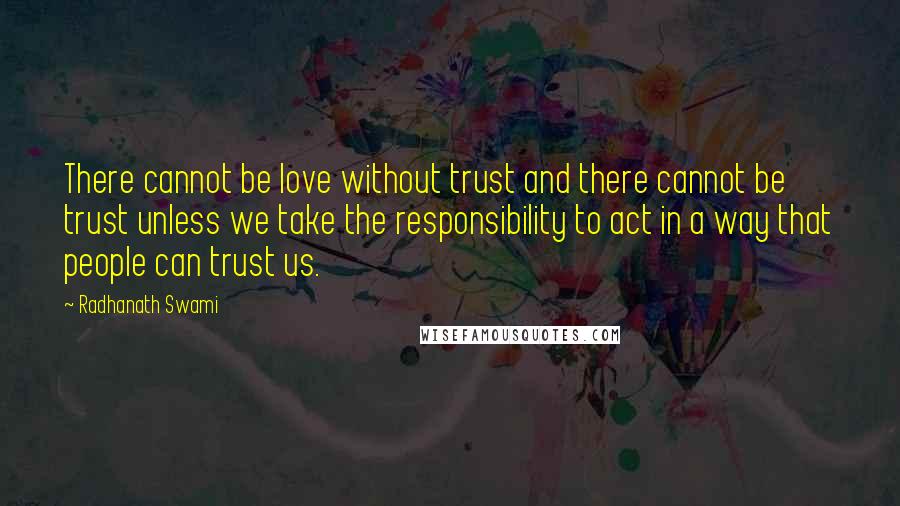 Radhanath Swami Quotes: There cannot be love without trust and there cannot be trust unless we take the responsibility to act in a way that people can trust us.