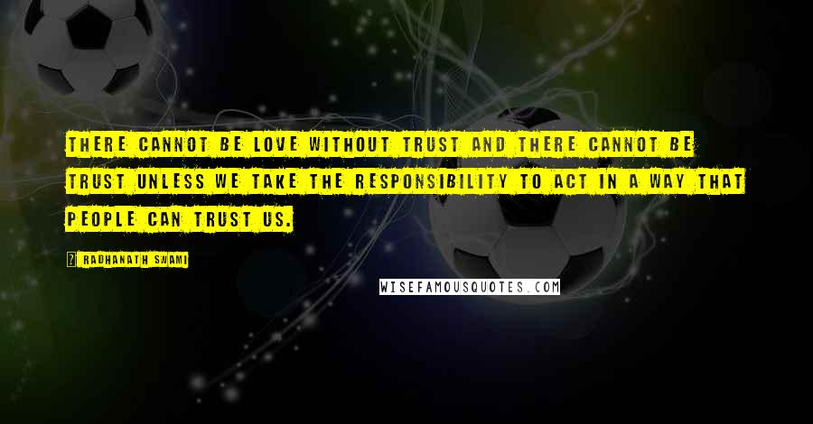 Radhanath Swami Quotes: There cannot be love without trust and there cannot be trust unless we take the responsibility to act in a way that people can trust us.