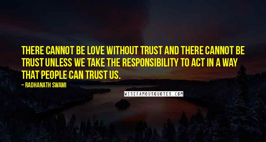 Radhanath Swami Quotes: There cannot be love without trust and there cannot be trust unless we take the responsibility to act in a way that people can trust us.