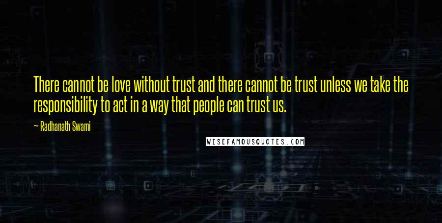 Radhanath Swami Quotes: There cannot be love without trust and there cannot be trust unless we take the responsibility to act in a way that people can trust us.