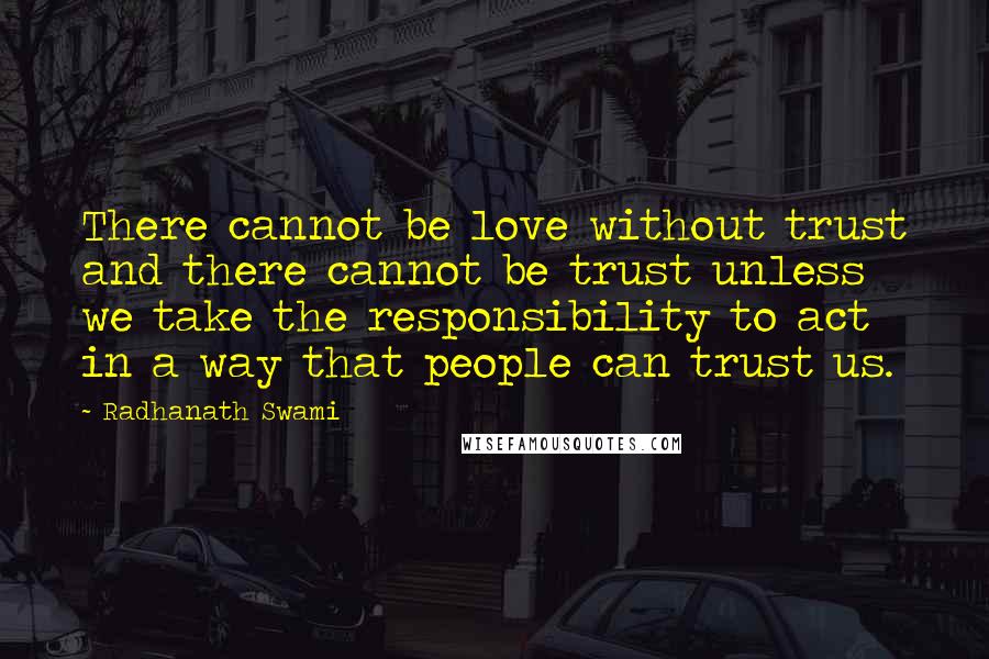 Radhanath Swami Quotes: There cannot be love without trust and there cannot be trust unless we take the responsibility to act in a way that people can trust us.