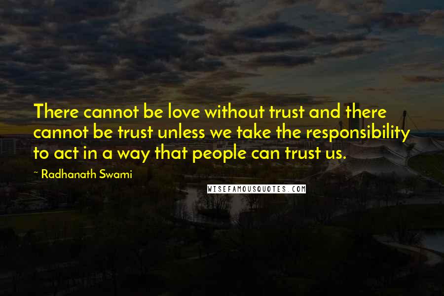 Radhanath Swami Quotes: There cannot be love without trust and there cannot be trust unless we take the responsibility to act in a way that people can trust us.