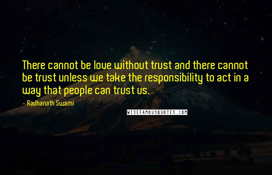 Radhanath Swami Quotes: There cannot be love without trust and there cannot be trust unless we take the responsibility to act in a way that people can trust us.