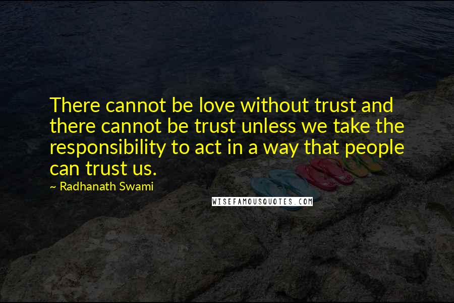 Radhanath Swami Quotes: There cannot be love without trust and there cannot be trust unless we take the responsibility to act in a way that people can trust us.