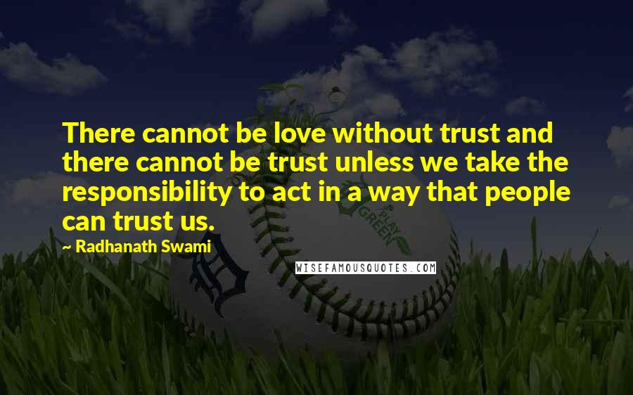 Radhanath Swami Quotes: There cannot be love without trust and there cannot be trust unless we take the responsibility to act in a way that people can trust us.