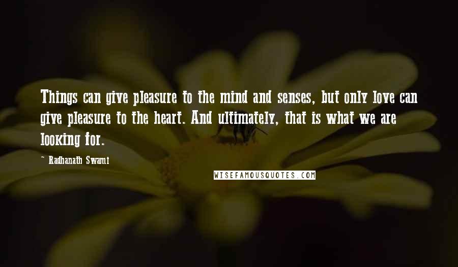 Radhanath Swami Quotes: Things can give pleasure to the mind and senses, but only love can give pleasure to the heart. And ultimately, that is what we are looking for.