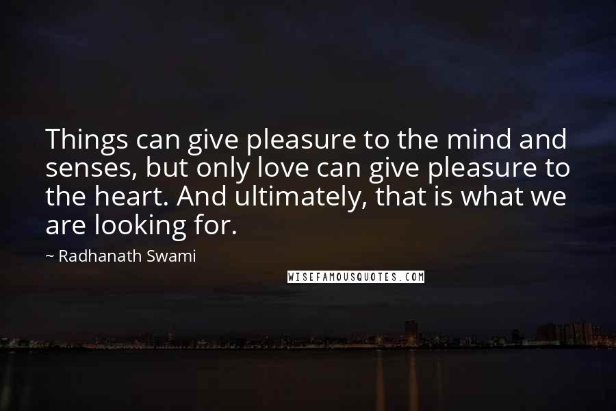 Radhanath Swami Quotes: Things can give pleasure to the mind and senses, but only love can give pleasure to the heart. And ultimately, that is what we are looking for.