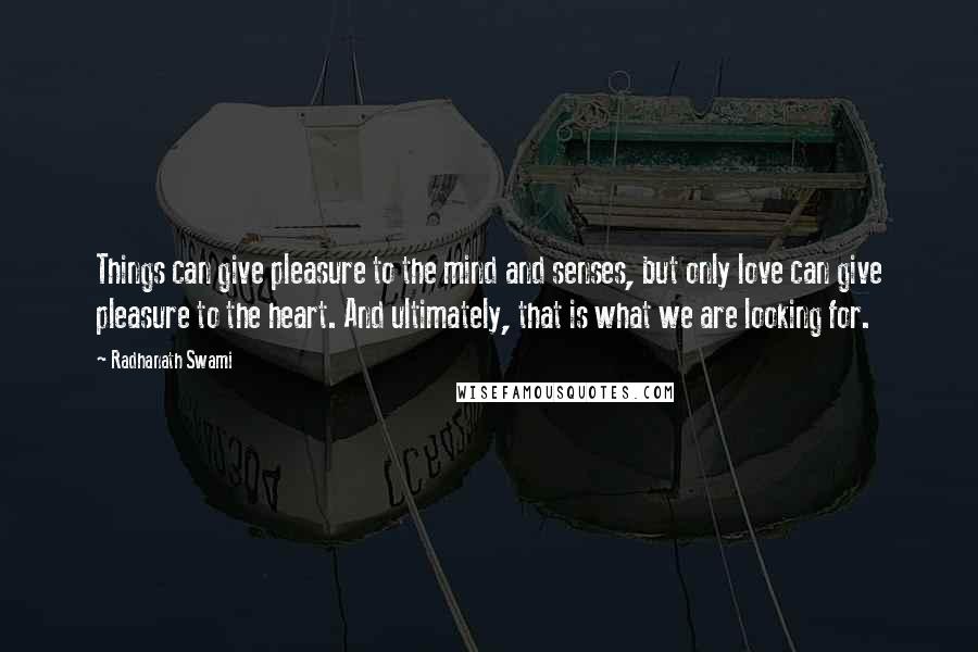 Radhanath Swami Quotes: Things can give pleasure to the mind and senses, but only love can give pleasure to the heart. And ultimately, that is what we are looking for.