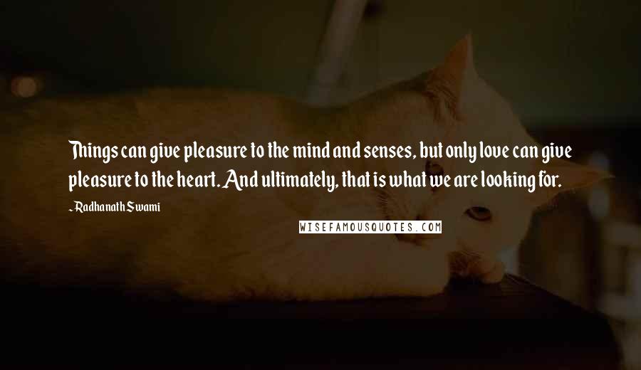 Radhanath Swami Quotes: Things can give pleasure to the mind and senses, but only love can give pleasure to the heart. And ultimately, that is what we are looking for.