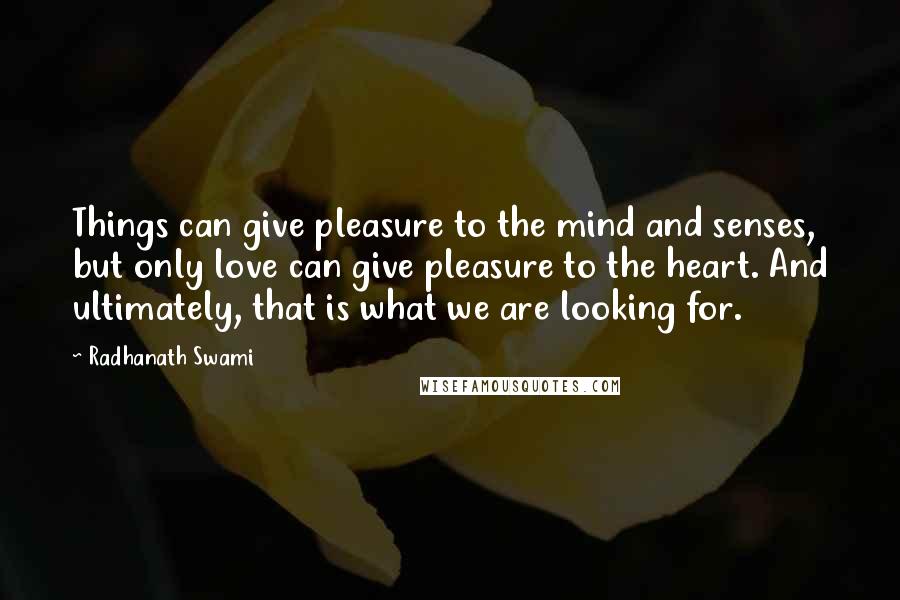 Radhanath Swami Quotes: Things can give pleasure to the mind and senses, but only love can give pleasure to the heart. And ultimately, that is what we are looking for.