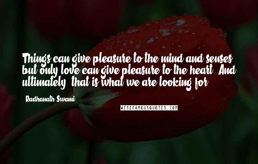 Radhanath Swami Quotes: Things can give pleasure to the mind and senses, but only love can give pleasure to the heart. And ultimately, that is what we are looking for.