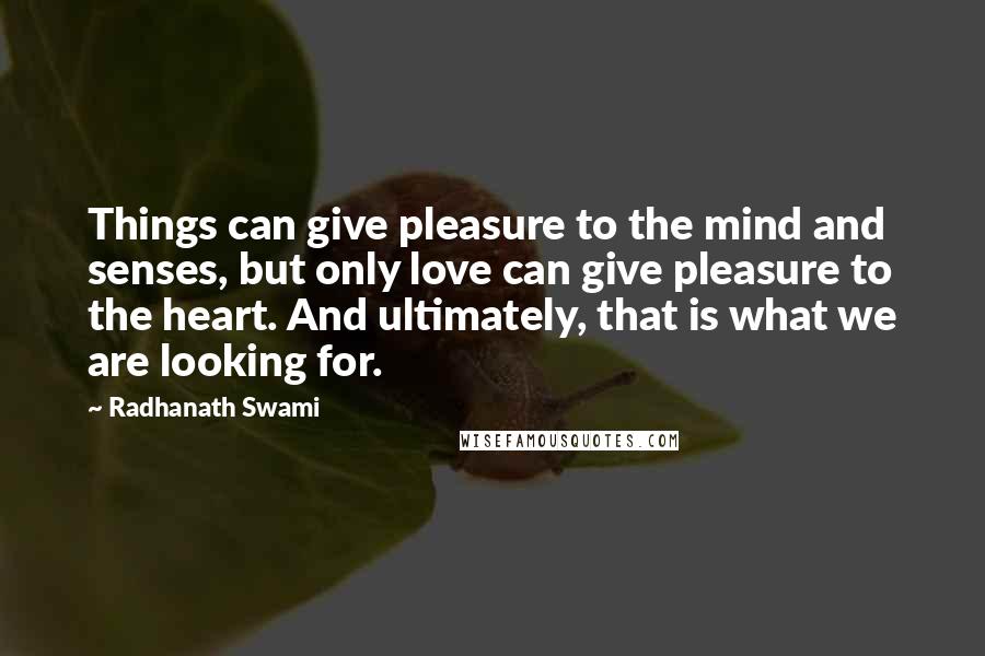 Radhanath Swami Quotes: Things can give pleasure to the mind and senses, but only love can give pleasure to the heart. And ultimately, that is what we are looking for.