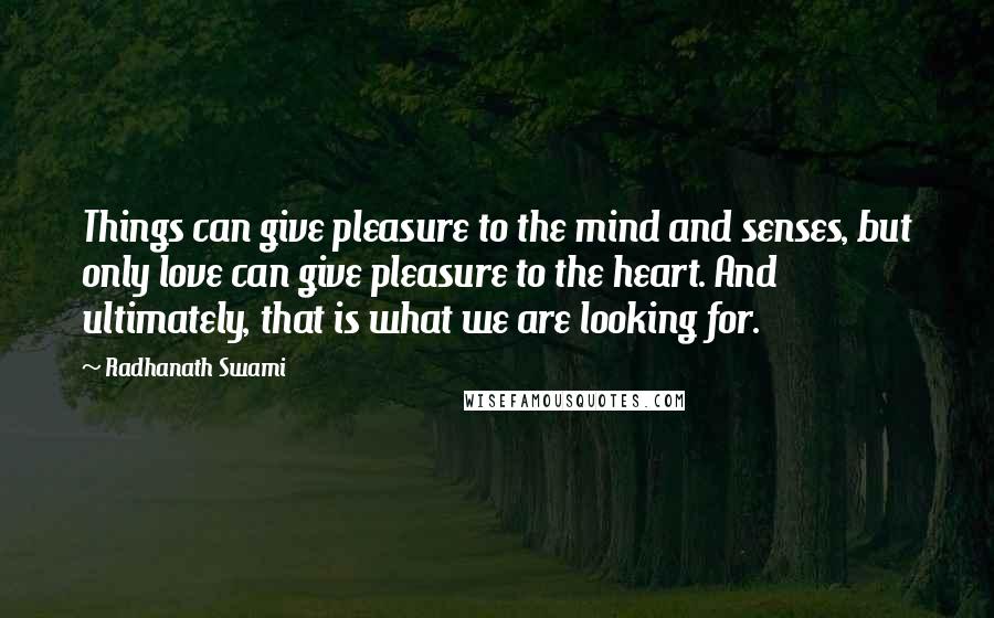 Radhanath Swami Quotes: Things can give pleasure to the mind and senses, but only love can give pleasure to the heart. And ultimately, that is what we are looking for.