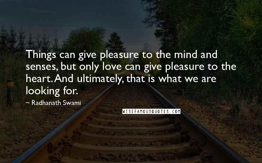 Radhanath Swami Quotes: Things can give pleasure to the mind and senses, but only love can give pleasure to the heart. And ultimately, that is what we are looking for.