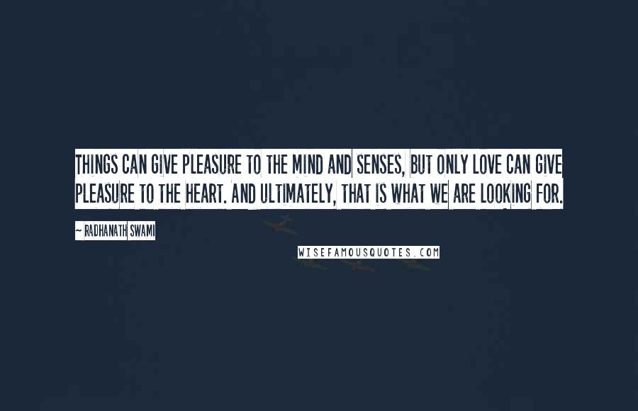 Radhanath Swami Quotes: Things can give pleasure to the mind and senses, but only love can give pleasure to the heart. And ultimately, that is what we are looking for.