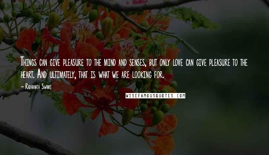 Radhanath Swami Quotes: Things can give pleasure to the mind and senses, but only love can give pleasure to the heart. And ultimately, that is what we are looking for.