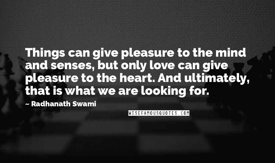 Radhanath Swami Quotes: Things can give pleasure to the mind and senses, but only love can give pleasure to the heart. And ultimately, that is what we are looking for.