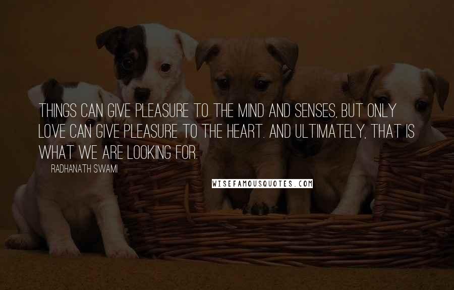 Radhanath Swami Quotes: Things can give pleasure to the mind and senses, but only love can give pleasure to the heart. And ultimately, that is what we are looking for.