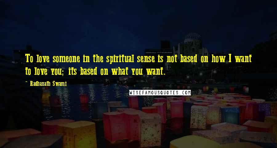 Radhanath Swami Quotes: To love someone in the spiritual sense is not based on how I want to love you; its based on what you want.