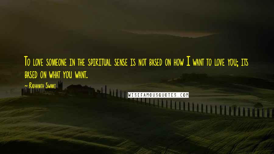 Radhanath Swami Quotes: To love someone in the spiritual sense is not based on how I want to love you; its based on what you want.