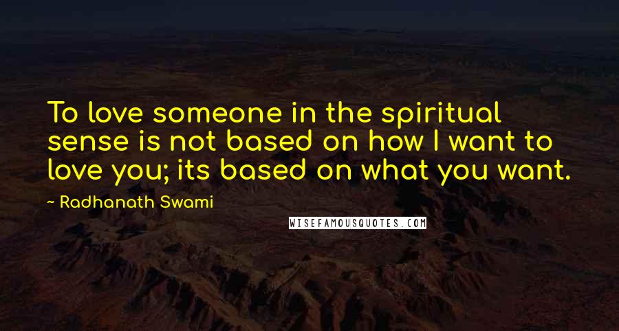 Radhanath Swami Quotes: To love someone in the spiritual sense is not based on how I want to love you; its based on what you want.