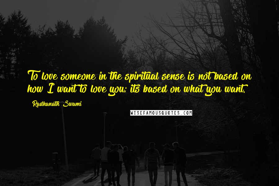 Radhanath Swami Quotes: To love someone in the spiritual sense is not based on how I want to love you; its based on what you want.