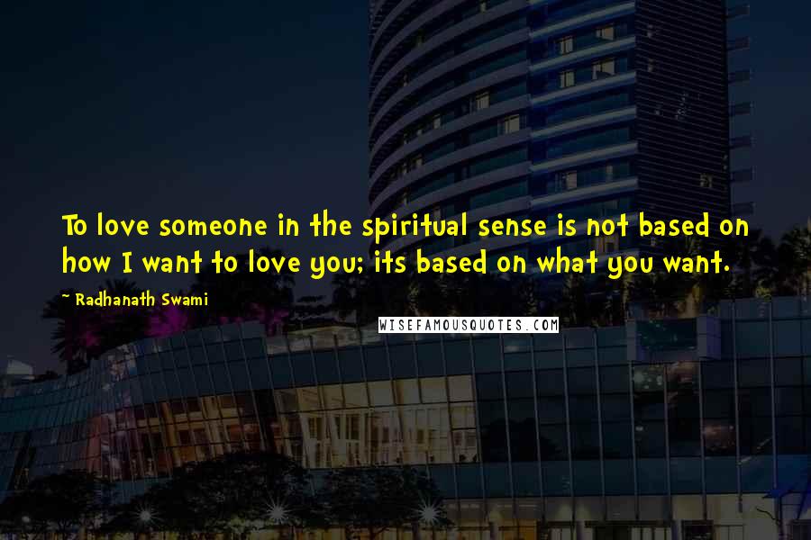 Radhanath Swami Quotes: To love someone in the spiritual sense is not based on how I want to love you; its based on what you want.