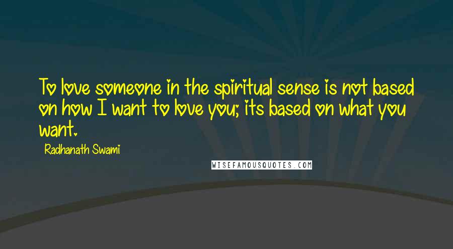 Radhanath Swami Quotes: To love someone in the spiritual sense is not based on how I want to love you; its based on what you want.