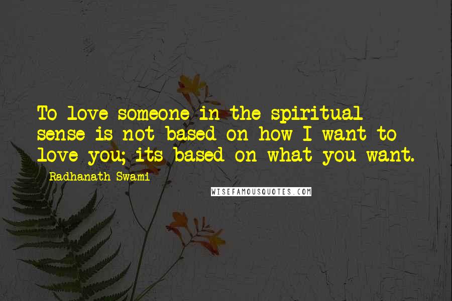 Radhanath Swami Quotes: To love someone in the spiritual sense is not based on how I want to love you; its based on what you want.