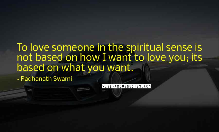 Radhanath Swami Quotes: To love someone in the spiritual sense is not based on how I want to love you; its based on what you want.