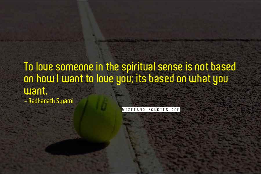 Radhanath Swami Quotes: To love someone in the spiritual sense is not based on how I want to love you; its based on what you want.