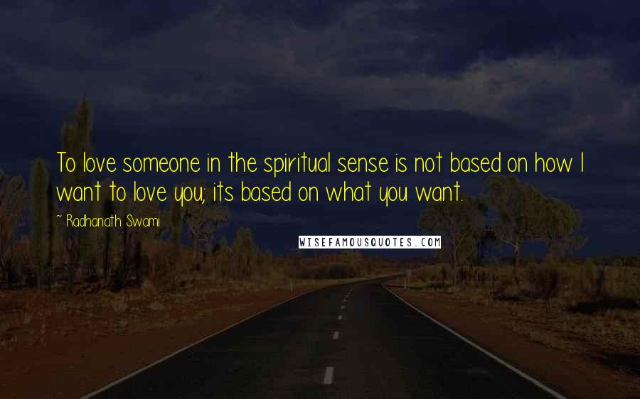 Radhanath Swami Quotes: To love someone in the spiritual sense is not based on how I want to love you; its based on what you want.