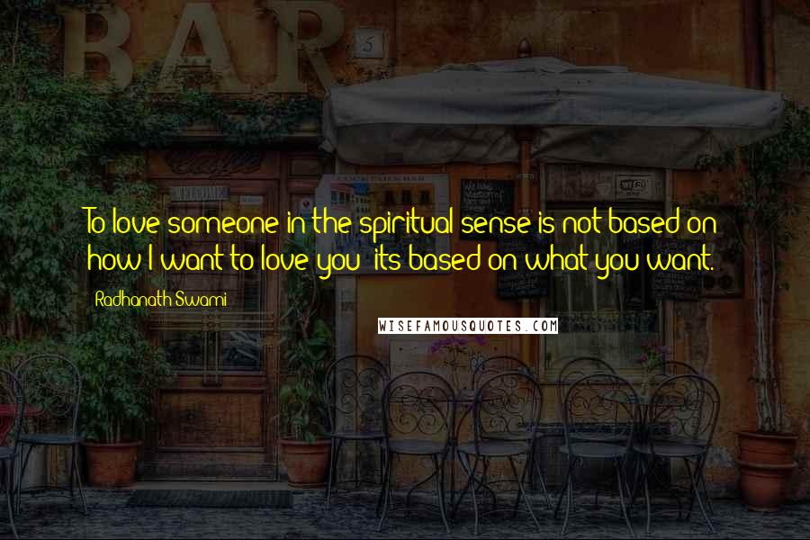 Radhanath Swami Quotes: To love someone in the spiritual sense is not based on how I want to love you; its based on what you want.