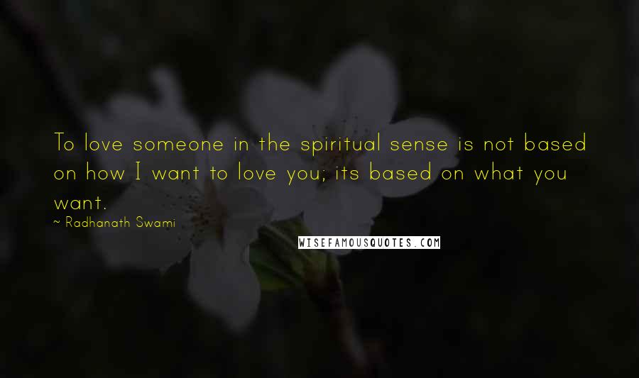 Radhanath Swami Quotes: To love someone in the spiritual sense is not based on how I want to love you; its based on what you want.