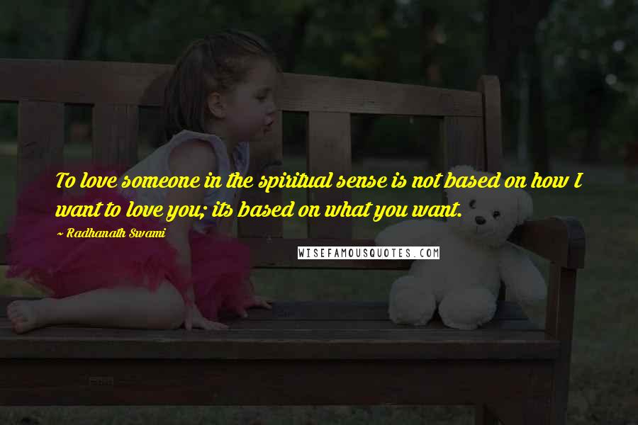 Radhanath Swami Quotes: To love someone in the spiritual sense is not based on how I want to love you; its based on what you want.