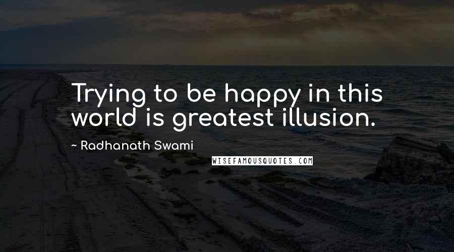 Radhanath Swami Quotes: Trying to be happy in this world is greatest illusion.