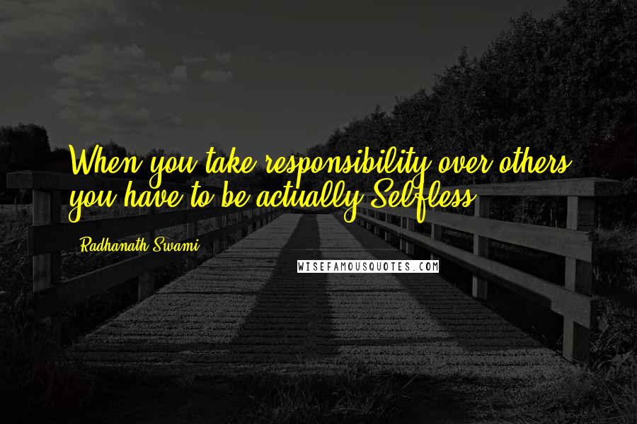 Radhanath Swami Quotes: When you take responsibility over others you have to be actually Selfless.