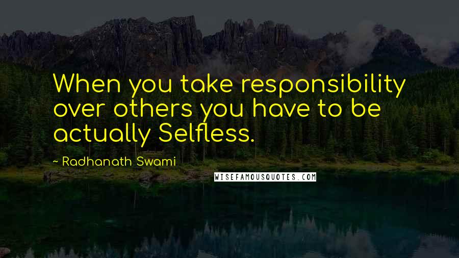 Radhanath Swami Quotes: When you take responsibility over others you have to be actually Selfless.