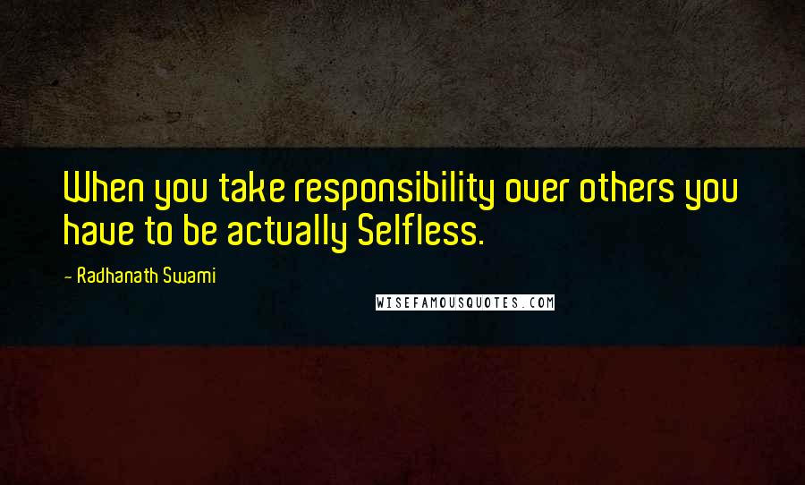 Radhanath Swami Quotes: When you take responsibility over others you have to be actually Selfless.