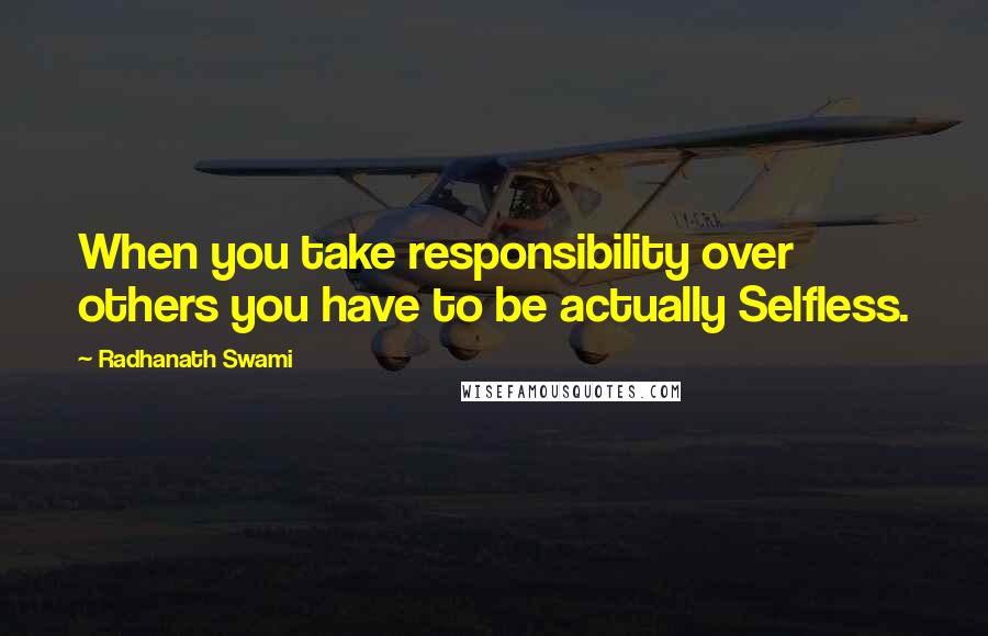 Radhanath Swami Quotes: When you take responsibility over others you have to be actually Selfless.