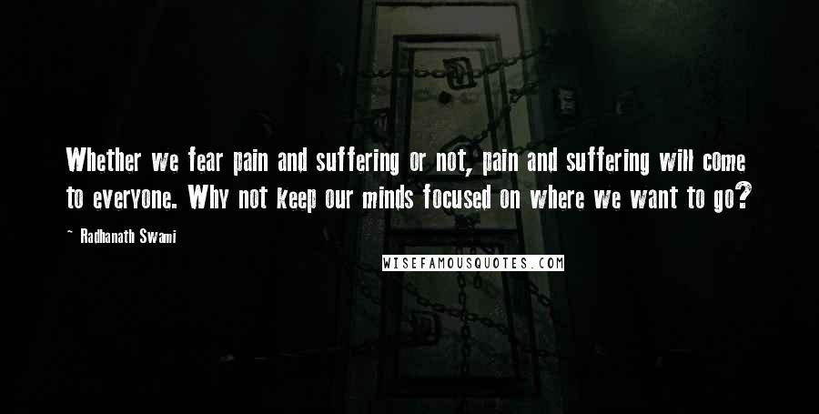 Radhanath Swami Quotes: Whether we fear pain and suffering or not, pain and suffering will come to everyone. Why not keep our minds focused on where we want to go?