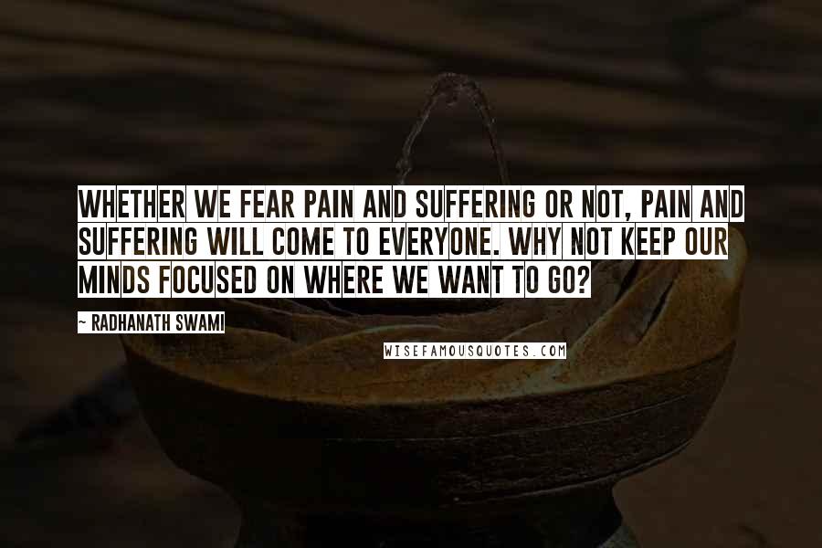 Radhanath Swami Quotes: Whether we fear pain and suffering or not, pain and suffering will come to everyone. Why not keep our minds focused on where we want to go?