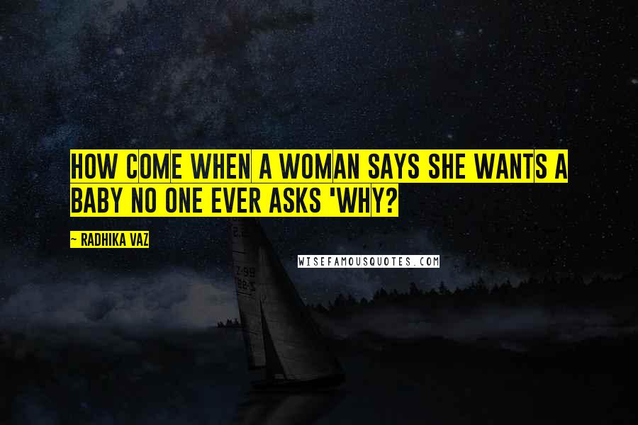 Radhika Vaz Quotes: How come when a woman says she wants a baby no one ever asks 'why?