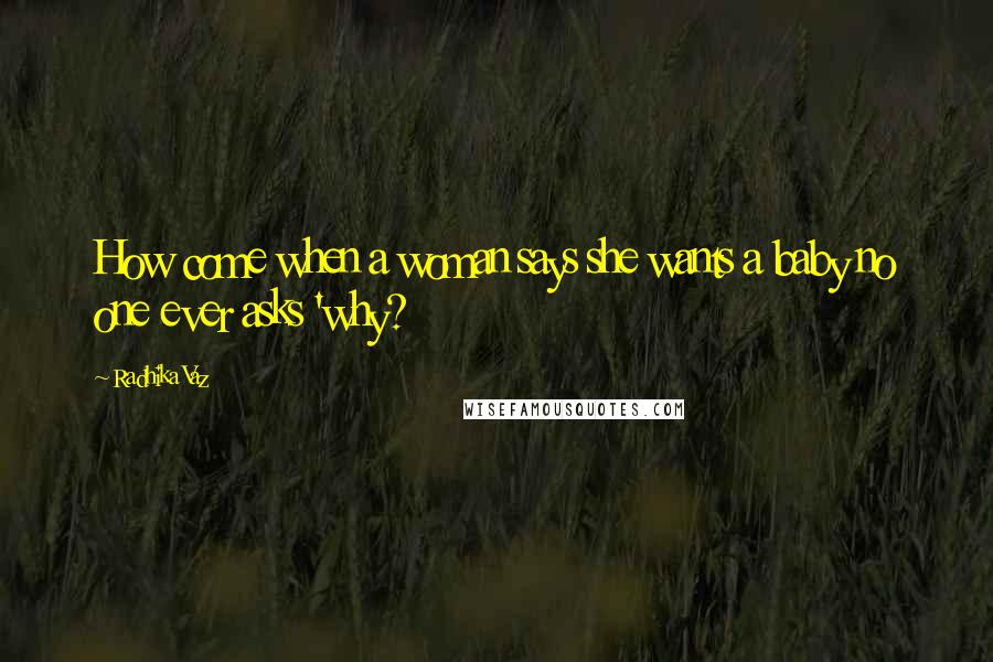 Radhika Vaz Quotes: How come when a woman says she wants a baby no one ever asks 'why?