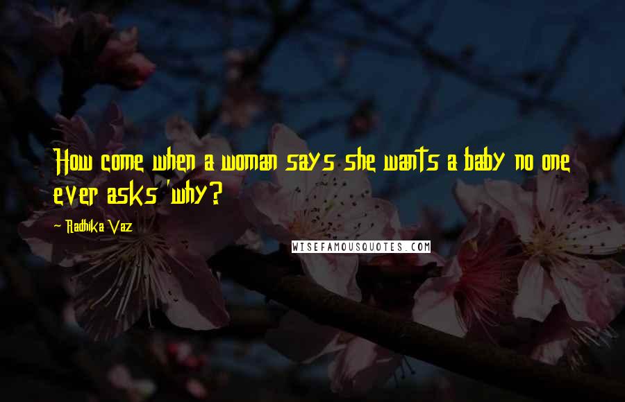 Radhika Vaz Quotes: How come when a woman says she wants a baby no one ever asks 'why?