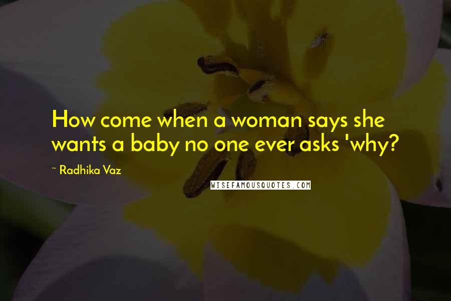Radhika Vaz Quotes: How come when a woman says she wants a baby no one ever asks 'why?