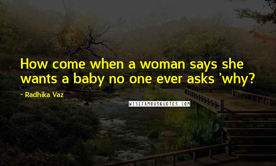 Radhika Vaz Quotes: How come when a woman says she wants a baby no one ever asks 'why?