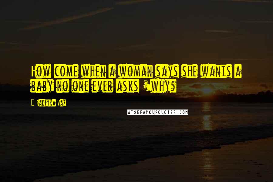 Radhika Vaz Quotes: How come when a woman says she wants a baby no one ever asks 'why?