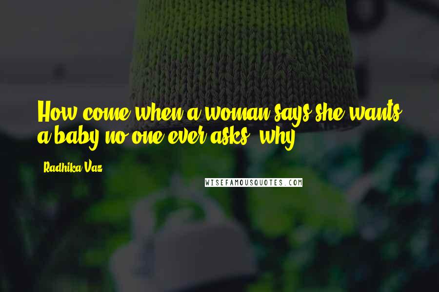 Radhika Vaz Quotes: How come when a woman says she wants a baby no one ever asks 'why?