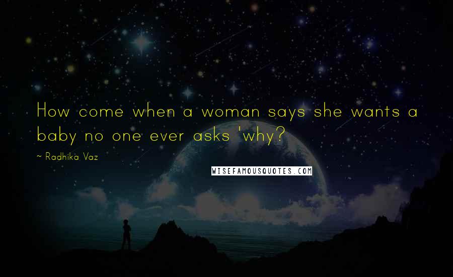 Radhika Vaz Quotes: How come when a woman says she wants a baby no one ever asks 'why?